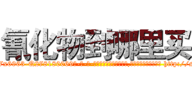 氰化物到哪里买 (氰化物到哪里买【电-186x2687x6963-Q278180069元-吉-药-业】我们做的是长期生意,靠的是老客户长期支持 http://sngk.net/9aGf9P
)