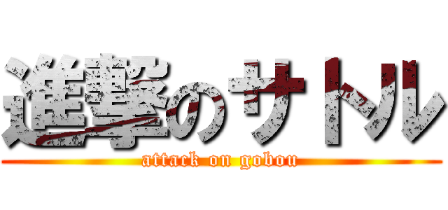 進撃のサトル (attack on gobou)
