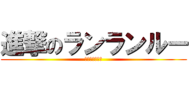 進撃のランランルー (進撃のおしるこ)