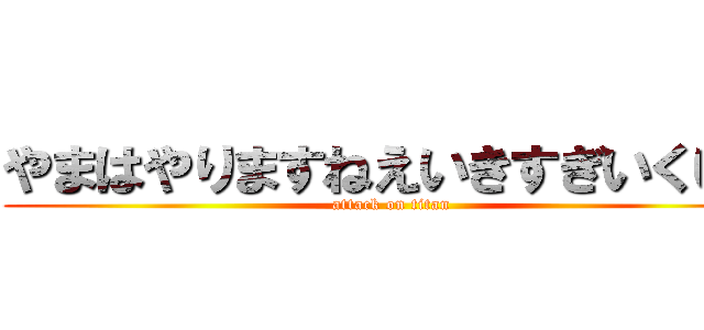 やまはやりますねえいきすぎいくいく (attack on titan)