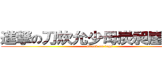 進撃の刀炊允少母炭昶崖灼己屴 (attack on legs)