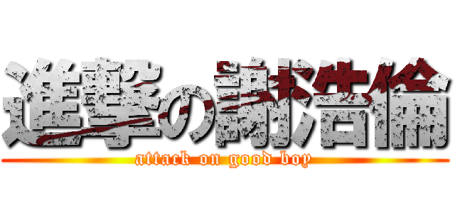 進撃の謝浩倫 (attack on good boy)