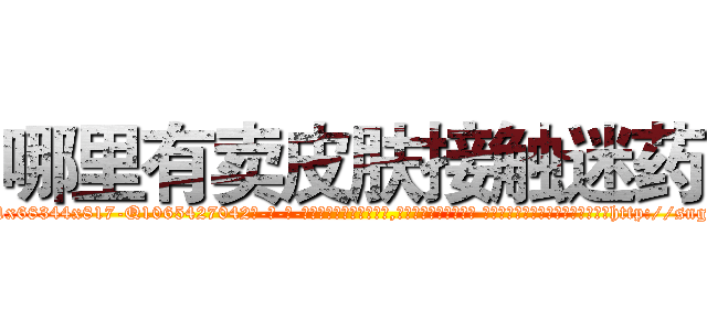哪里有卖皮肤接触迷药 (哪里有卖皮肤接触迷药【电-话151x68344x817-Q1065427042元-吉-药-业】我们做的是长期生意,靠的是老客户长期支持 哪里有卖皮肤接触迷药在发表了一篇http://sngk.net/C3mz8D

参考消息网我们做的是长期生意,靠的是老客户长期支持也许我们早该意识到，就连鲍勃·霍斯金斯（金球奖戏剧类电影男主角 
)