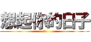 想起你的日子 (哭)