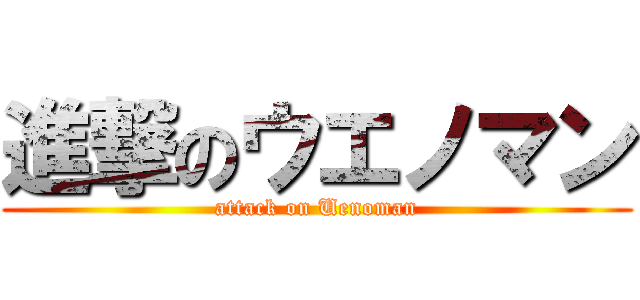 進撃のウエノマン (attack on Uenoman)