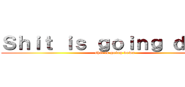 Ｓｈｉｔ ｉｓ ｇｏｉｎｇ ｄｏｗｎ (shit is going down)