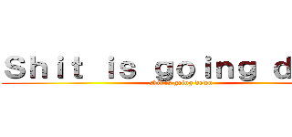 Ｓｈｉｔ ｉｓ ｇｏｉｎｇ ｄｏｗｎ (shit is going down)