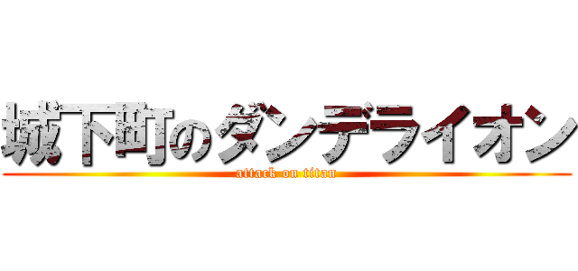 城下町のダンデライオン (attack on titan)