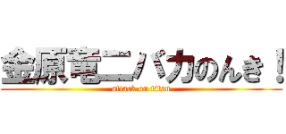 金原竜二バカのんき！ (attack on titan)