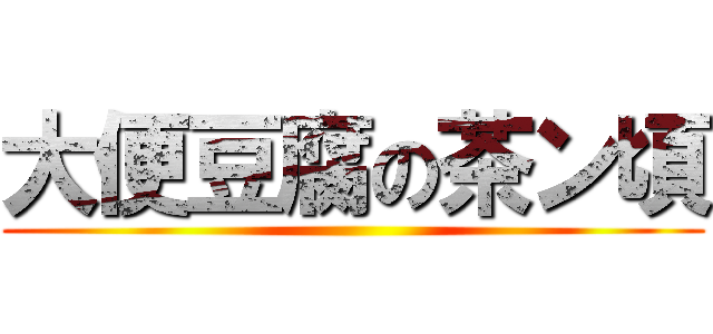 大便豆腐の茶ン頃 ()