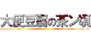 大便豆腐の茶ン頃 ()