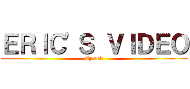 ＥＲＩＣ\'Ｓ ＶＩＤＥＯ (By eric)