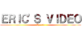 ＥＲＩＣ\'Ｓ ＶＩＤＥＯ (By eric)