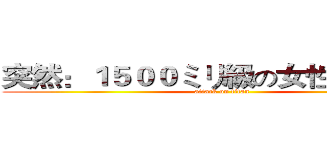 突然：１５００ミリ級の女性型の巨人 (attack on titan)