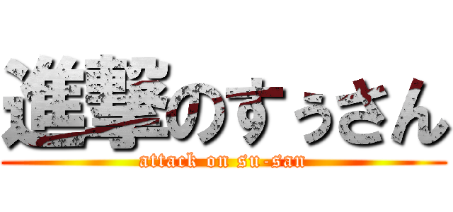 進撃のすぅさん (attack on su-san)