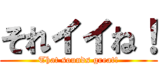 それイイね！ (That sounds great!)