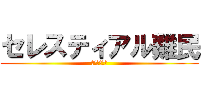 セレスティアル難民 (マジででない)