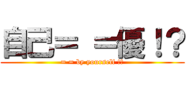 自己＝ ＝優！？ (= = by yourself !?)