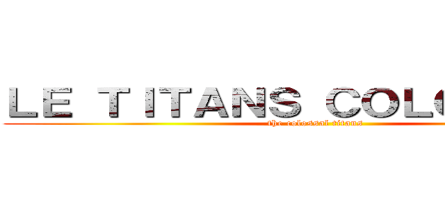 ＬＥ ＴＩＴＡＮＳ ＣＯＬＯＳＳＡＬ  (the colossal titans )