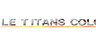 ＬＥ ＴＩＴＡＮＳ ＣＯＬＯＳＳＡＬ  (the colossal titans )