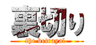 裏切り (the betrayal )