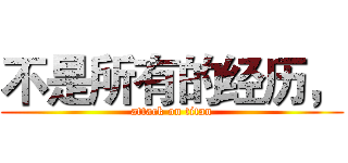 不是所有的经历， (attack on titan)