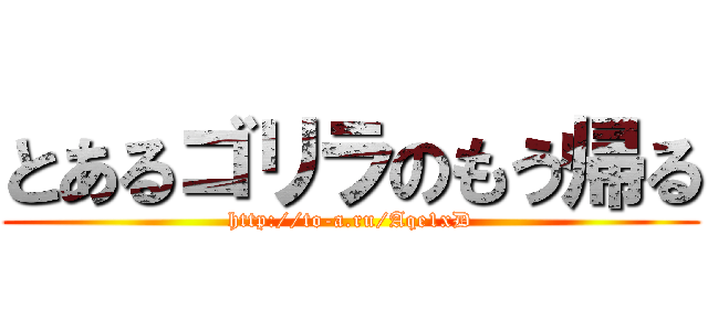 とあるゴリラのもう帰る (http://to-a.ru/Aqe1xD)