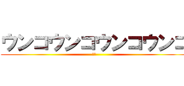 ウンコウンコウンコウンコ (ママ)