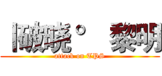 丨破晓 ° 黎明 (attack on TPS)