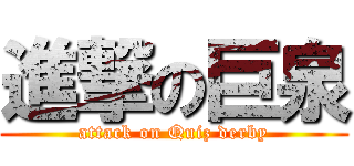 進撃の巨泉 (attack on Quiz derby)