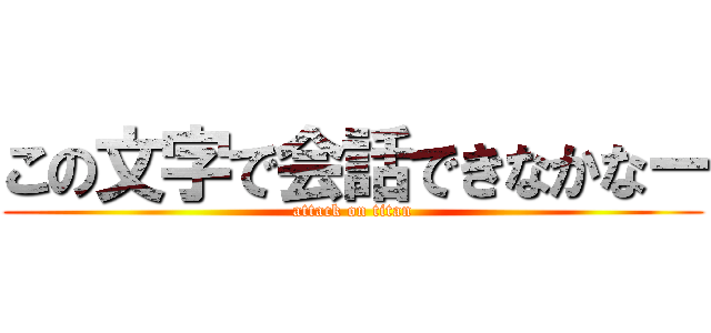 この文字で会話できなかなー (attack on titan)