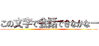 この文字で会話できなかなー (attack on titan)