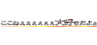 ここねぇぇぇぇぇぇ大好きだよぉぉぉぉぉ蒼晴より (attack on titan)