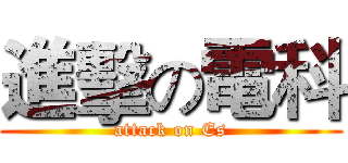 進擊の電科 (attack on Es)