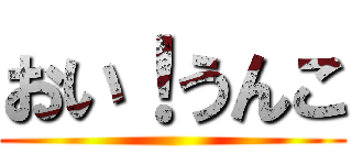 おい！うんこ ()