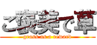 ご褒美で草 (grass as a reward)