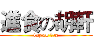 進食の胡軒 (fap on fox)