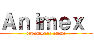 Ａｎｉｍｅｘ  (capitulos de anime)