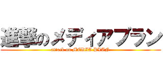 進撃のメディアプラン (attack on MEDIA PLAN)