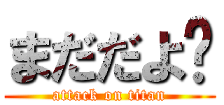 まだだよ〜 (attack on titan)