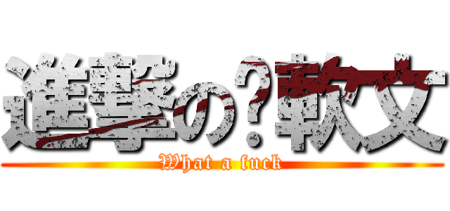 進撃の洨軟文 (What a fuck)