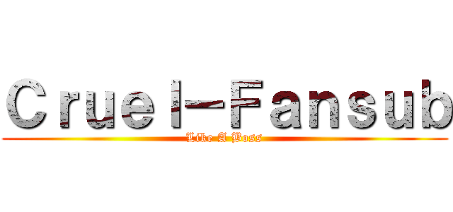 Ｃｒｕｅｌ－Ｆａｎｓｕｂ (Like A Boss)