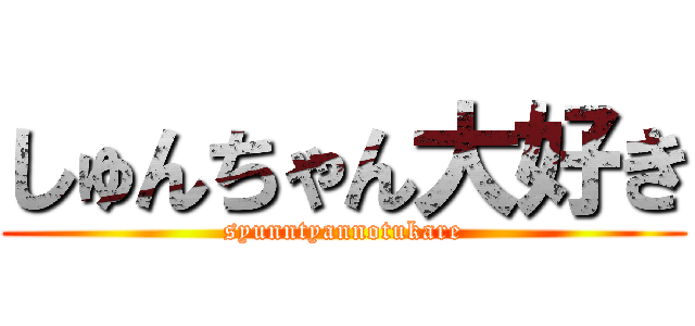 しゅんちゃん大好き (syunntyannotukare)