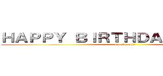 ＨＡＰＰＹ ＢＩＲＴＨＤＡＹ！！！！！！！！ (omedetou!!)