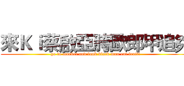 來Ｋｉ蔡啟亞胯歐郎甲追夠 (go to market and look black man eat fruit!)