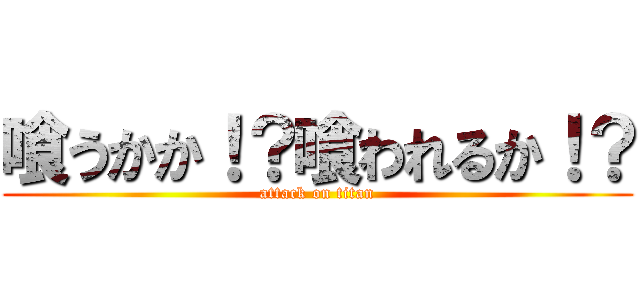 喰うかか！？喰われるか！？ (attack on titan)