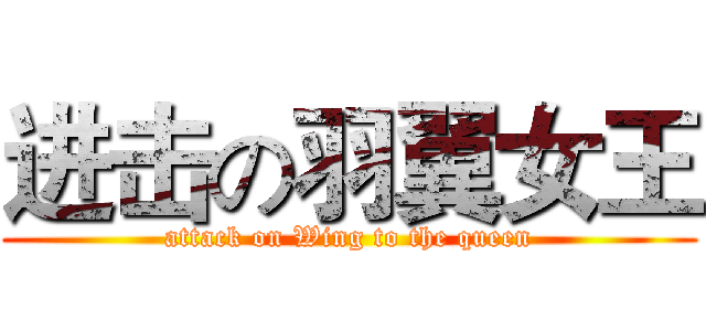 进击の羽翼女王 (attack on Wing to the queen)