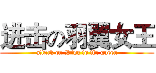 进击の羽翼女王 (attack on Wing to the queen)