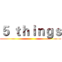 ５ ｔｈｉｎｇｓ ()