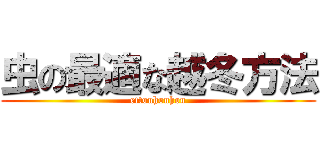 虫の最適な越冬方法 (ettouhouhou)
